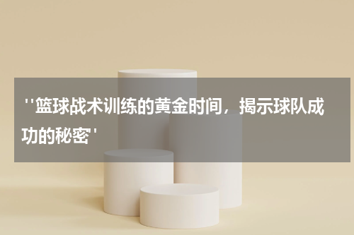  "篮球战术训练的黄金时间，揭示球队成功的秘密"