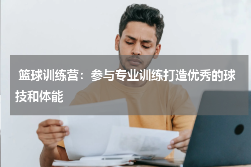  篮球训练营：参与专业训练打造优秀的球技和体能