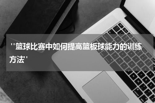  "篮球比赛中如何提高篮板球能力的训练方法"