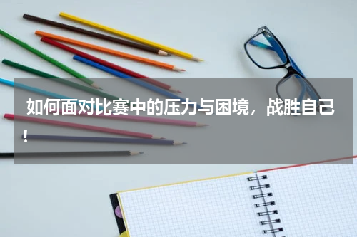  如何面对比赛中的压力与困境，战胜自己！