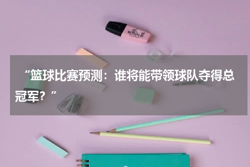  “篮球比赛预测：谁将能带领球队夺得总冠军？”