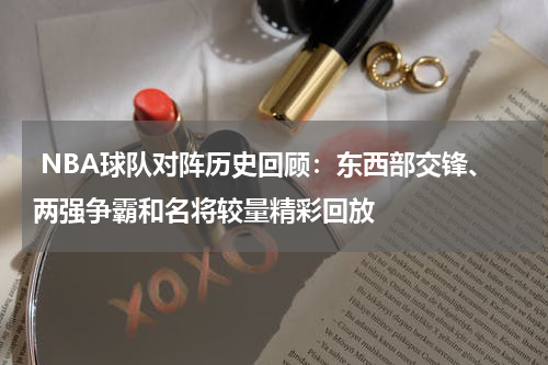 NBA球队对阵历史回顾：东西部交锋、两强争霸和名将较量精彩回放