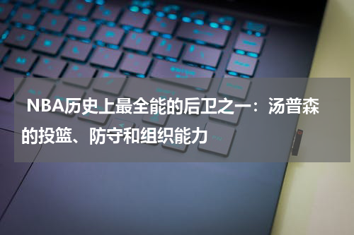  NBA历史上最全能的后卫之一：汤普森的投篮、防守和组织能力