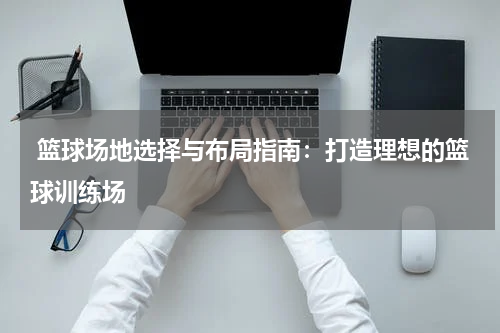  篮球场地选择与布局指南：打造理想的篮球训练场