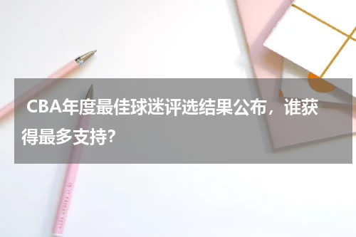  CBA年度最佳球迷评选结果公布，谁获得最多支持？
