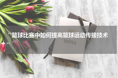  "篮球比赛中如何提高篮球运动传接技术"