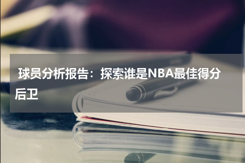  球员分析报告：探索谁是NBA最佳得分后卫