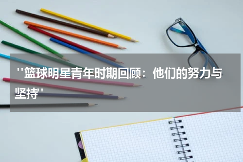  "篮球明星青年时期回顾：他们的努力与坚持"