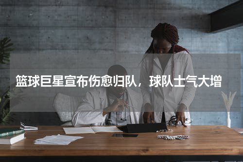  篮球巨星宣布伤愈归队，球队士气大增