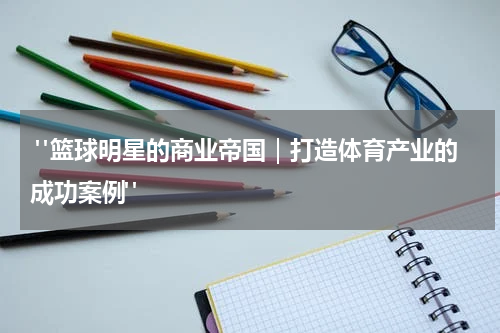  "篮球明星的商业帝国｜打造体育产业的成功案例"