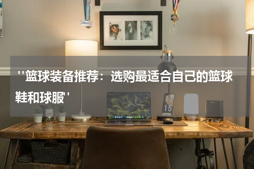  "篮球装备推荐：选购最适合自己的篮球鞋和球服"