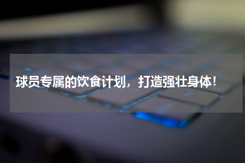  球员专属的饮食计划，打造强壮身体！