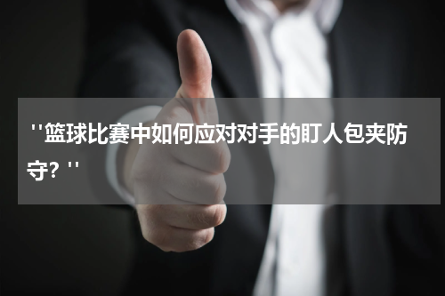  "篮球比赛中如何应对对手的盯人包夹防守？"
