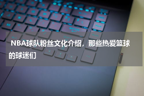  NBA球队粉丝文化介绍，那些热爱篮球的球迷们