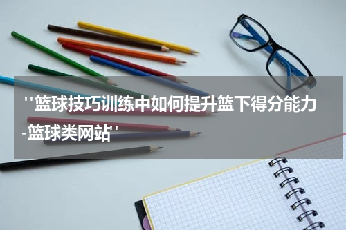 "篮球技巧训练中如何提升篮下得分能力-篮球类网站"