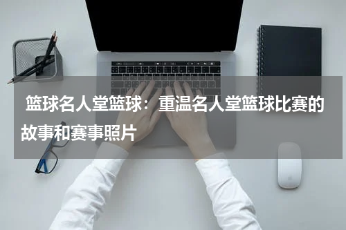  篮球名人堂篮球：重温名人堂篮球比赛的故事和赛事照片