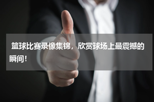  篮球比赛录像集锦，欣赏球场上最震撼的瞬间！