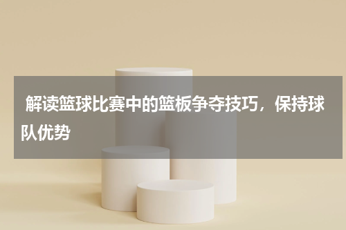  解读篮球比赛中的篮板争夺技巧，保持球队优势