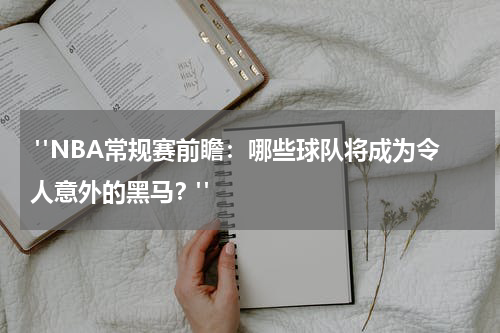  "NBA常规赛前瞻：哪些球队将成为令人意外的黑马？"