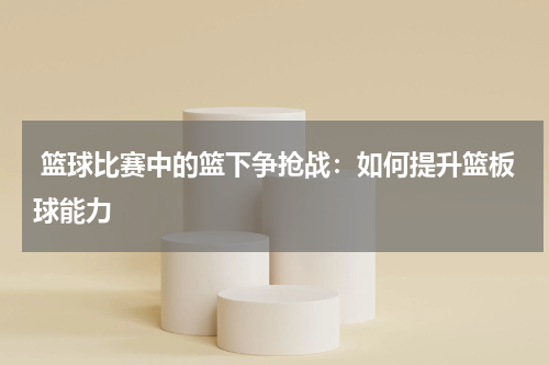  篮球比赛中的篮下争抢战：如何提升篮板球能力