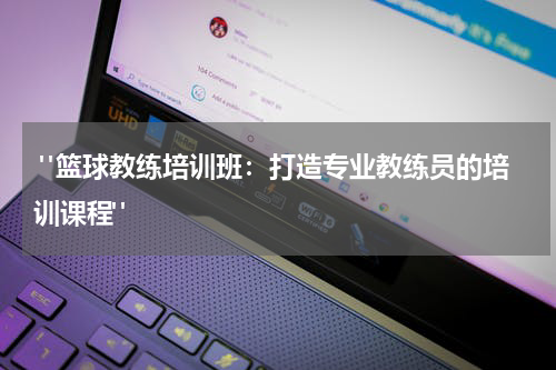  "篮球教练培训班：打造专业教练员的培训课程"