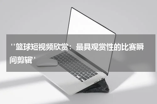  "篮球短视频欣赏：最具观赏性的比赛瞬间剪辑"