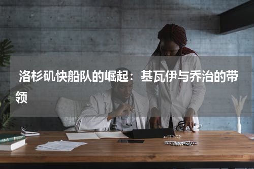  洛杉矶快船队的崛起：基瓦伊与乔治的带领