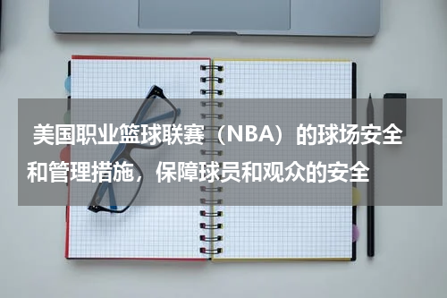  美国职业篮球联赛（NBA）的球场安全和管理措施，保障球员和观众的安全