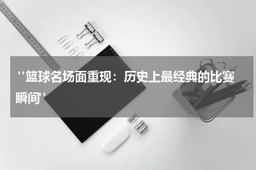  "篮球名场面重现：历史上最经典的比赛瞬间"