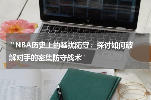  "NBA历史上的骚扰防守：探讨如何破解对手的密集防守战术"