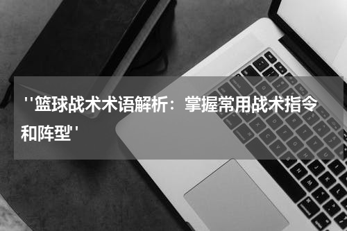  "篮球战术术语解析：掌握常用战术指令和阵型"