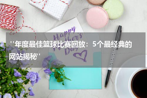 "年度最佳篮球比赛回放：5个最经典的网站揭秘"