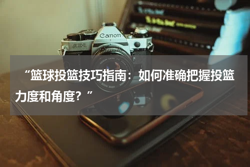  “篮球投篮技巧指南：如何准确把握投篮力度和角度？”