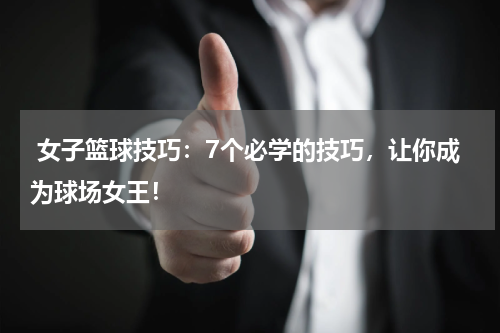  女子篮球技巧：7个必学的技巧，让你成为球场女王！