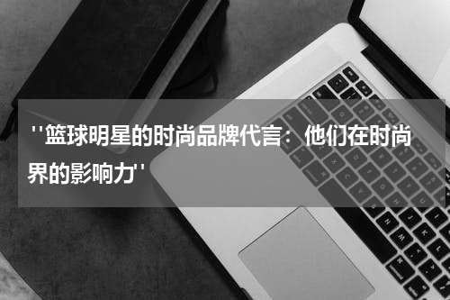  "篮球明星的时尚品牌代言：他们在时尚界的影响力"