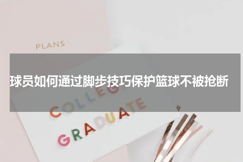  球员如何通过脚步技巧保护篮球不被抢断