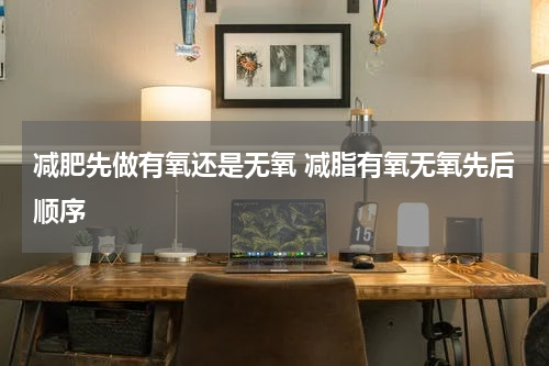减肥先做有氧还是无氧 减脂有氧无氧先后顺序