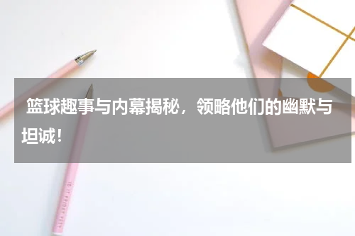  篮球趣事与内幕揭秘，领略他们的幽默与坦诚！