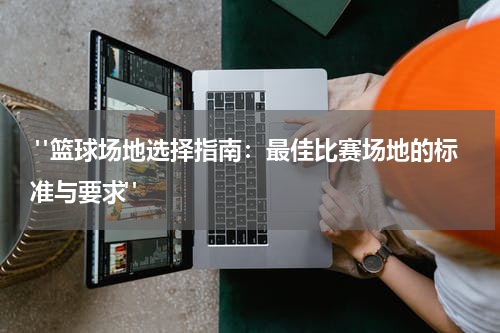  "篮球场地选择指南：最佳比赛场地的标准与要求"