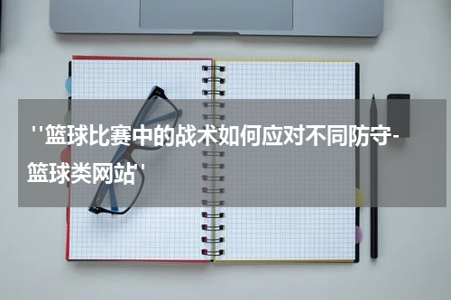  "篮球比赛中的战术如何应对不同防守-篮球类网站"