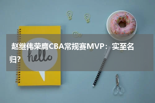  赵继伟荣膺CBA常规赛MVP：实至名归？
