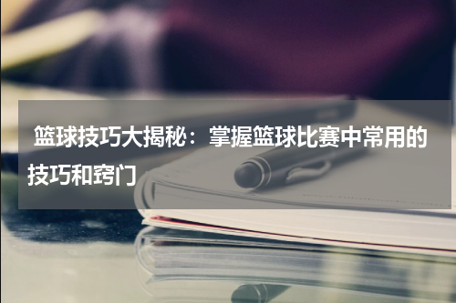  篮球技巧大揭秘：掌握篮球比赛中常用的技巧和窍门
