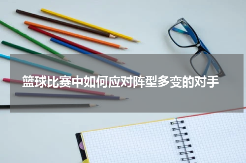 篮球比赛中如何应对阵型多变的对手