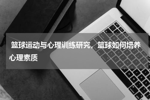 篮球运动与心理训练研究，篮球如何培养心理素质