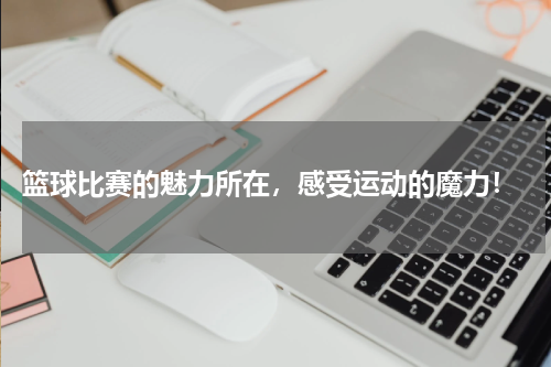  篮球比赛的魅力所在，感受运动的魔力！