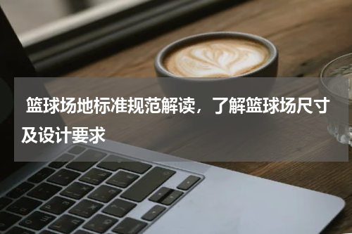  篮球场地标准规范解读，了解篮球场尺寸及设计要求