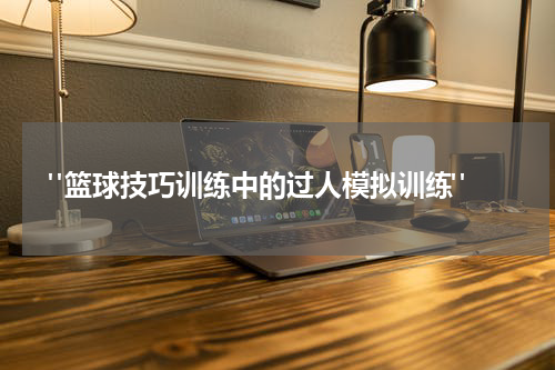  "篮球技巧训练中的过人模拟训练"