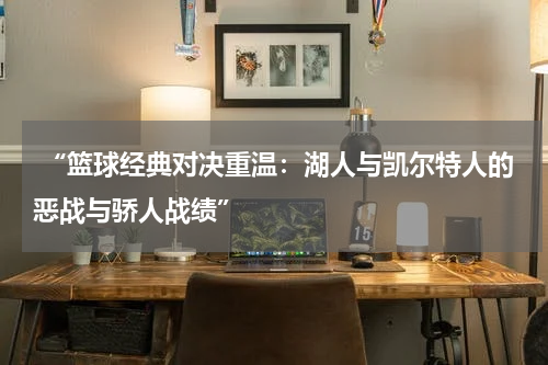 “篮球经典对决重温：湖人与凯尔特人的恶战与骄人战绩”
