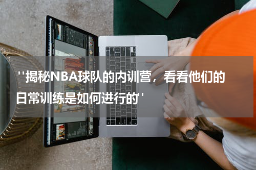  "揭秘NBA球队的内训营，看看他们的日常训练是如何进行的"