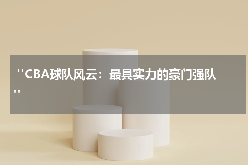  "CBA球队风云：最具实力的豪门强队"